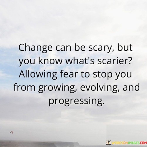 The quote "change can be scary, but you know what's scarier? allowing fear to stop you from growing, evolving, and progressing" emphasizes the importance of embracing change and not letting fear hold us back. Change often brings uncertainty and can be intimidating, but the real danger lies in allowing fear to paralyze us and prevent personal growth and development.

In life, there will always be opportunities for growth and progress, but these often come hand in hand with change. It's natural to feel apprehensive about stepping into the unknown, but staying stuck in our comfort zones can lead to missed opportunities and a stagnant life. Embracing change allows us to explore new possibilities, learn from experiences, and reach our full potential.

The quote serves as a powerful reminder to push past our fears and take courageous steps towards personal growth and self-improvement. It encourages us to face change with an open mind and a positive outlook, recognizing that the potential benefits far outweigh the temporary discomfort that may come with it. By overcoming fear and embracing change, we can discover new strengths, build resilience, and create a more fulfilling and meaningful life journey.