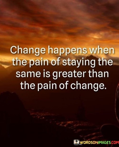 remaining stagnant surpasses the discomfort of undergoing change. It suggests that transformation occurs when the desire to escape current circumstances outweighs the fear of the unknown. In the first paragraph, the quote introduces the concept of change driven by the balance of discomfort.

The second paragraph delves deeper into the quote's meaning. It highlights the pivotal role of discomfort in propelling individuals to embrace change. The quote implies that the prospect of growth and improvement becomes more compelling when contrasted with the challenges of maintaining the status quo.

In the third paragraph, the quote encapsulates its core message. It serves as a thought-provoking reminder that change requires a critical evaluation of one's circumstances. By recognizing the potential for positive transformation, individuals can gather the courage to move beyond their comfort zones. The quote encourages a mindset that views challenges as opportunities for growth and change as a means to achieve a better outcome.