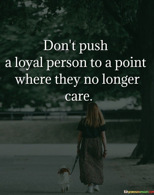 Dont-Push-A-Loyal-Person-To-A-Point-Where-They-No-Longer-Care-Quotes.jpeg