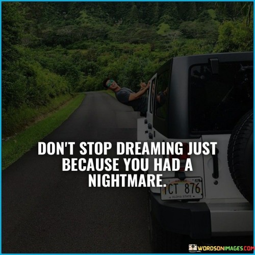 This quote serves as an empowering reminder to persevere despite encountering setbacks or negative experiences. It advises us not to let one bad experience or failure deter us from pursuing our dreams. Instead of being discouraged by nightmares or challenges, we should use them as motivation to keep dreaming and striving for our goals.

The metaphor of a nightmare represents the difficult and distressing moments in life. It symbolizes the obstacles and fears that may arise on our journey towards our dreams. However, the quote encourages us not to let these nightmares overshadow the bigger picture of our aspirations and hopes. It acknowledges that setbacks and failures are part of life but emphasizes that they should not define or limit us.

In essence, the quote promotes resilience and a positive mindset. It encourages us to focus on our dreams and ambitions, even when faced with adversity. By maintaining a determined and optimistic attitude, we can turn our nightmares into stepping stones that lead us closer to our dreams. It reminds us that setbacks are temporary and that we have the power to overcome challenges on our path to success and fulfillment.