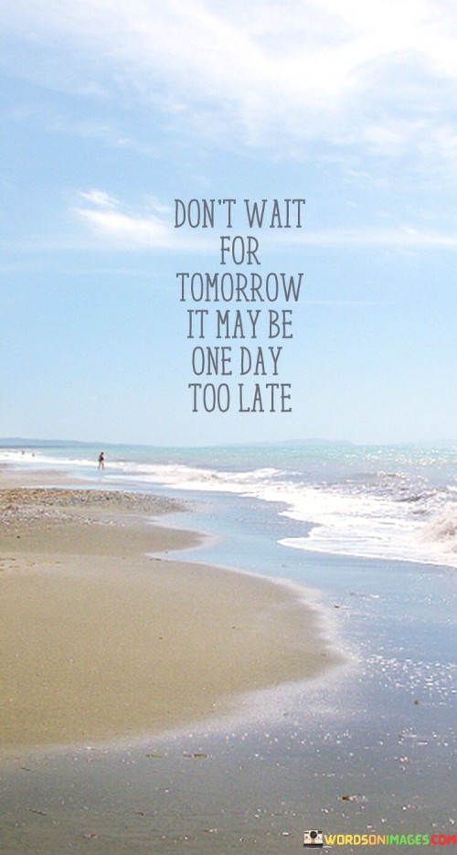 Don't Wait For Tomorrow It May Be One Day Too Late Quotes