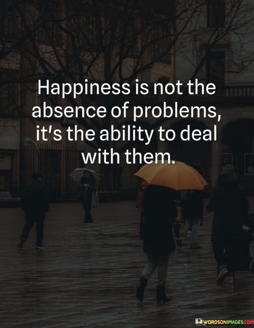 Happiness Is Not The Absence Of Problems It's The Ability Quotes