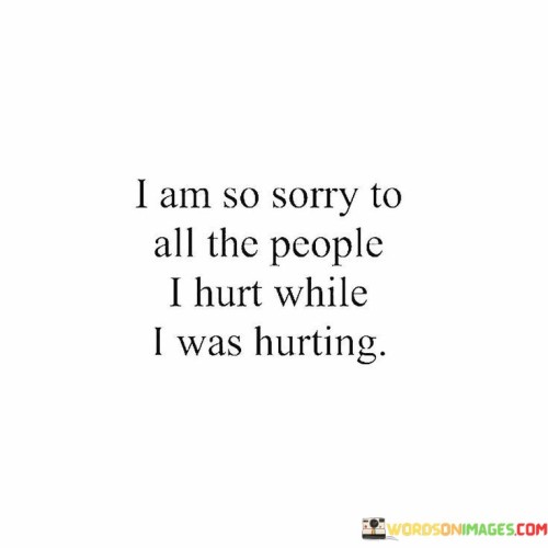 The quote conveys regret for causing pain while in pain. "I am so sorry" signifies remorse. "People I hurt while I was hurting" reflects unintentional harm caused during personal struggle. The quote acknowledges the ripple effect of one's pain on others.

The quote underscores the complexity of emotions and actions. It highlights the unintentional consequences of personal suffering on relationships. "Hurt while I was hurting" reflects the interconnectedness of emotions and the inadvertent impact on others.

In essence, the quote speaks to empathy and accountability. It emphasizes recognizing the unintentional harm caused during personal struggles. The quote captures the self-awareness of the speaker's actions and aims to address any pain they unintentionally inflicted on others during their own difficult times.