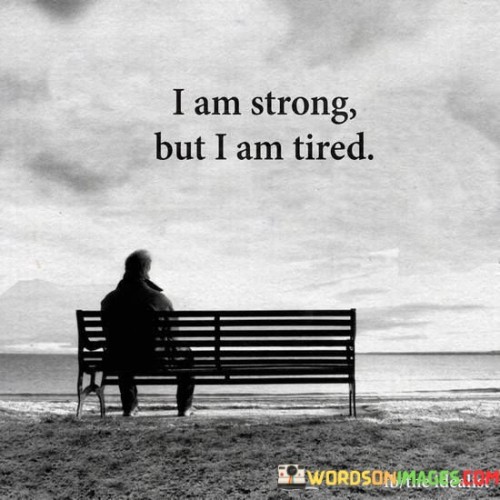 The quote reflects on emotional strength and fatigue. "Strong but I am tired" implies resilience despite weariness. The quote conveys the contrast between outer strength and inner exhaustion, highlighting the complexity of emotional states.

The quote underscores the battle between inner emotions and outward appearance. It reflects the struggle to maintain composure despite inner fatigue. "Strong but I am tired" conveys the emotional depth beneath a composed exterior.

In essence, the quote speaks to the emotional toll of strength. It emphasizes the inner battles that may not be immediately apparent. The quote captures the tension between strength and vulnerability, illustrating the need for self-care despite projecting resilience.