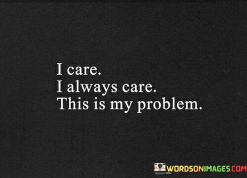 The quote reflects on the speaker's inherent caring nature. "I care" conveys compassion. "This is my problem" indicates a potential challenge. The quote acknowledges the speaker's tendency to prioritize caring for others, which might lead to personal difficulties.

The quote underscores the balance between caring for others and self-care. It highlights the potential for self-sacrifice in always prioritizing others' needs. "This is my problem" signifies the internal conflict arising from an unyielding desire to care.

In essence, the quote speaks to the complexity of caring deeply. It emphasizes the speaker's inherent caring nature, while recognizing the potential challenges it presents. The quote captures the internal struggle of caring excessively and the importance of maintaining a balance for personal well-being.