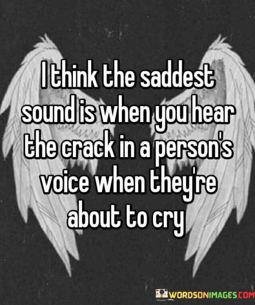 The quote reflects on the emotional resonance of vulnerability. "Saddest sound" alludes to poignant moments. "Crack in a person's voice" signifies emotional fragility. The quote conveys the sensitivity to human emotions, capturing the poignancy of impending tears.

The quote underscores the empathy in recognizing emotional pain. It reflects the subtleties in human communication. "About to cry" emphasizes the delicate moment of emotional release, portraying the depth of the speaker's understanding.

In essence, the quote speaks to the power of empathy and attunement to emotions. It emphasizes the capacity to discern and relate to another's emotional state. The quote captures the beauty and sensitivity in perceiving the nuances of human expression during times of vulnerability.