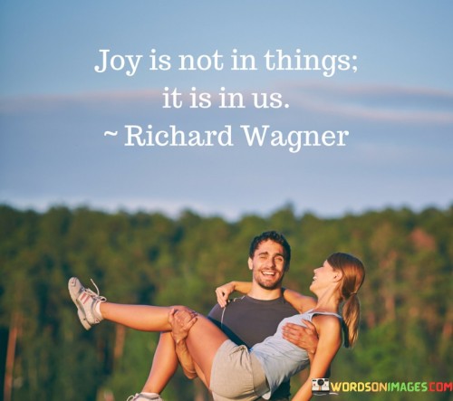 Joy Is Not In Things It Is In Us Quotes