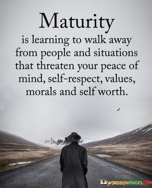 The quote underscores the idea that maturity involves recognizing when to disengage from people or situations that jeopardize one's well-being and core values. It signifies the importance of prioritizing peace of mind, self-respect, morals, and self-worth over toxic relationships or harmful circumstances.

Maturity is about understanding that not every relationship or situation is worth holding onto. It involves recognizing the impact that negative influences can have on one's mental and emotional health, and making the difficult but necessary decision to walk away from them. By doing so, individuals can protect their inner peace and preserve their sense of self-worth.

Moreover, maturity entails setting healthy boundaries and recognizing one's own value. It means valuing oneself enough to refuse to be treated poorly or compromising one's principles for the sake of others. By walking away from detrimental situations, one demonstrates strength and self-respect, ultimately fostering personal growth and a healthier outlook on life.