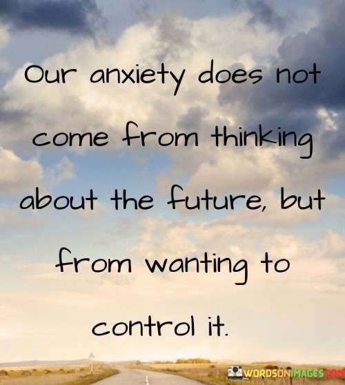 Our Anxiety Does Not Come From Thinking About The Quotes