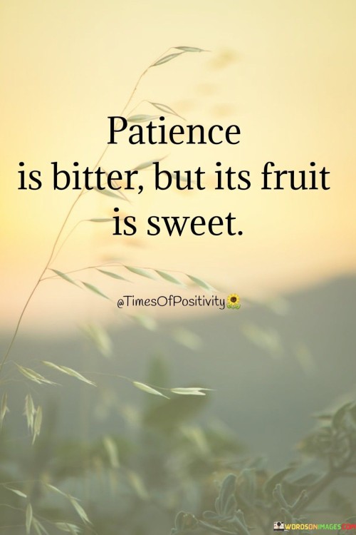 This quote encapsulates the notion that while patience may be challenging and require endurance, its ultimate rewards are gratifying. In a single sentence, it suggests that the outcome of patience is sweet, even if the process is difficult.

The quote implies that the ability to wait calmly and persistently can lead to positive and fulfilling results.

Overall, this quote serves as a reminder of the value of patience in achieving one's goals and aspirations. It encourages individuals to persevere through challenges and delays, understanding that the eventual rewards will make the journey worthwhile.