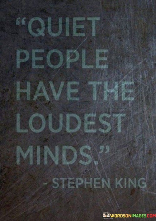 The quote "quiet people have the loudest minds" suggests that individuals who appear reserved or introverted on the outside often have incredibly active and vibrant thoughts within their minds. Despite their quiet demeanor, they may be deep thinkers, constantly processing information, and experiencing a rich inner world.

Quiet people are often observant and introspective, using their silence as an opportunity to absorb information, analyze situations, and reflect on their thoughts. Their minds might be filled with creativity, imagination, and complex ideas, even if they don't express them verbally.

The quote also highlights the misconception that quietness equates to a lack of intelligence or depth. In reality, quiet individuals might be profound thinkers with valuable insights to offer when given the chance to share their thoughts. It serves as a reminder to not judge others based on their outward demeanor and to appreciate the unique perspectives that different personalities can bring to a conversation or situation.