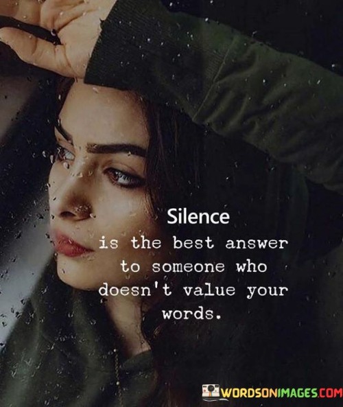 This quote suggests that silence can be a powerful response when dealing with someone who doesn't appreciate or value your words. In some situations, engaging in arguments or trying to explain yourself may be futile, as the other person may not be receptive or respectful. Instead, staying silent can convey a strong message and protect your emotional well-being.

Remaining silent in such circumstances can demonstrate self-respect and set boundaries. It shows that you won't waste your energy or time on someone who doesn't show genuine interest or respect for your thoughts and feelings. Silence can also avoid escalating conflicts or giving unnecessary attention to negativity.

However, it's important to note that silence should not be mistaken for weakness. It can be a strategic and empowering choice to preserve your dignity and protect yourself from unnecessary emotional stress. By choosing silence as a response, you show that you are in control of your emotions and refuse to be dragged into unproductive interactions.