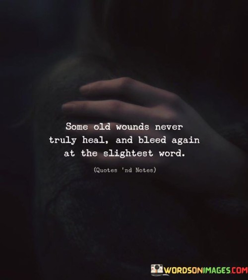 The quote "some old wounds never truly heal, and bleed again at the slightest word" speaks to the lingering impact of past emotional hurts. It suggests that certain deep-seated wounds from the past may never fully disappear and can be reopened by seemingly innocuous triggers, such as a simple word or gesture.

The phrase acknowledges the enduring nature of emotional pain and trauma, emphasizing that healing is not always linear or complete. It highlights the sensitivity that individuals with unresolved wounds may carry, making them susceptible to reliving the pain when faced with reminders or triggers from their past experiences.

Moreover, the quote serves as a reminder of the importance of empathy and understanding when dealing with others. It urges us to be mindful of our words and actions, as we may unknowingly inflict pain upon someone who carries unhealed wounds from the past. Compassion and sensitivity are essential in recognizing the struggles of those around us and creating a supportive and healing environment for everyone involved.