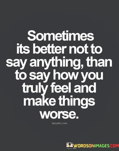 The quote advocates for cautious communication. "Better not to say anything" signifies restraint. "Say how you truly feel and make things worse" implies potential conflict. The quote conveys the wisdom of silence when expressing genuine emotions might escalate a situation.

The quote underscores the impact of words on relationships. It highlights the potential for misunderstandings and escalation. "Make things worse" emphasizes the risk of worsening matters by openly expressing feelings without consideration.

In essence, the quote speaks to the balance between openness and discretion in communication. It emphasizes the value of gauging the right time and place to express emotions. The quote captures the importance of thoughtful communication to maintain harmony and understanding in relationships.