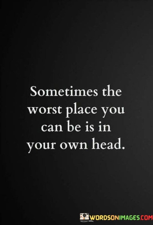 The quote speaks to the challenges of overthinking and self-doubt. "Worst place" signifies mental distress. "In your own head" conveys internal struggles. The quote highlights the emotional difficulties that can arise from negative thought patterns and self-critical thinking.

The quote underscores the impact of negative self-talk. It reflects the emotional toll of rumination. "In your own head" emphasizes the isolation of self-doubt and the cycle of negativity that can occur.

In essence, the quote speaks to the need for self-compassion and healthy mental habits. It emphasizes that mental well-being requires managing negative thoughts and finding ways to shift perspective. The quote captures the challenges of navigating one's own thoughts and the importance of seeking support to counteract negative spirals.