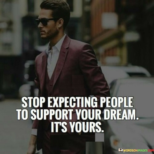 Stop Expecting People To Support Your Dream It's Yours Quotes