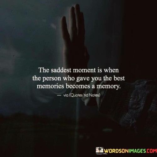 The quote captures the poignancy of change in relationships. "Saddest moment" signifies emotional weight. "Person who gave you the best memories" conveys a meaningful connection. "Becomes a memory" underscores the transition from active presence to nostalgic remembrance.

The quote underscores the bittersweet nature of memory. It highlights the passage of time and shifts in relationships. "Becomes a memory" reflects the emotional shift from shared experiences to cherished recollections.

In essence, the quote speaks to the inevitability of change in relationships. It emphasizes the emotional impact of shifting dynamics and the transition of someone from an active participant in life to a cherished memory. The quote captures the sentiment of loss and nostalgia as relationships evolve.