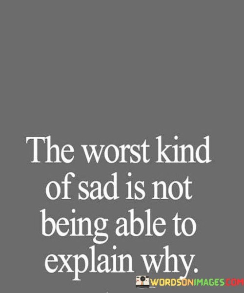 The quote highlights the struggle of unexplainable sadness. "Worst kind of sad" signifies the depth of emotional distress. "Not being able to explain why" conveys the challenge of articulating the source of sorrow. The quote reflects the frustration of grappling with emotions that lack clear origins.

The quote underscores the complexity of human emotions. It reflects the difficulty in understanding and expressing feelings. "Not being able to explain" emphasizes the emotional complexity that defies simple explanation, highlighting the intricate nature of human experiences.

In essence, the quote speaks to the difficulty of navigating unexplainable sadness. It emphasizes the isolating feeling of being unable to verbalize emotions. The quote captures the sense of helplessness in trying to rationalize feelings that resist clear identification, underscoring the complexity of human emotions.