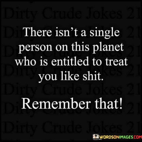 There Isn't Single Person On This Planet Who Is Entitled To Treat You Like Shit Quotes