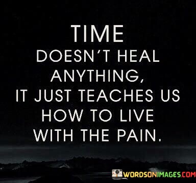 Time-Doesnt-Heal-Anything-It-Just-Teaches-Quotes.jpeg