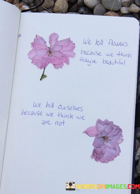 We-Kill-Flowers-Because-We-Think-Theyre-Beautiful-Quotes.jpeg