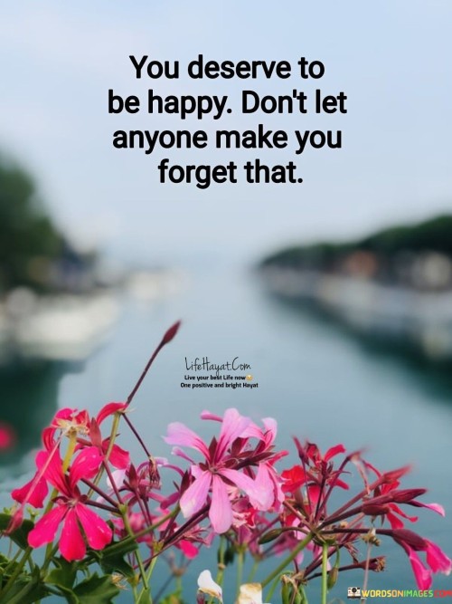 You Deserve To Be Happy Don't Let Anyone Make You Forget That Quotes