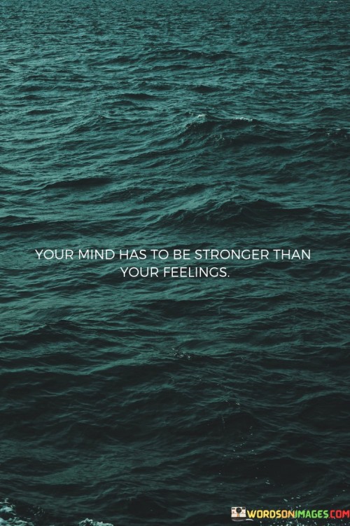 This quote emphasizes the importance of mental strength and self-control in navigating life's challenges. It suggests that while emotions are a natural and powerful aspect of being human, one's mind must be even stronger to make rational decisions and maintain composure during difficult times. The quote implies that allowing emotions to overpower logical thinking can lead to impulsive actions and potentially unfavorable outcomes.

The phrase "your mind has to be stronger than your feelings" also implies the need for emotional intelligence. It's essential to understand and manage our emotions effectively, but not to be controlled or overwhelmed by them. By developing mental resilience and self-awareness, individuals can respond to situations with a level-headed approach, even when faced with intense emotions.

In essence, this quote serves as a reminder to prioritize mental fortitude and self-discipline. It encourages individuals to cultivate a strong and balanced mind that can navigate emotional ups and downs, leading to better decision-making and overall well-being. By acknowledging the power of the mind over feelings, individuals can work towards achieving emotional stability and personal growth.