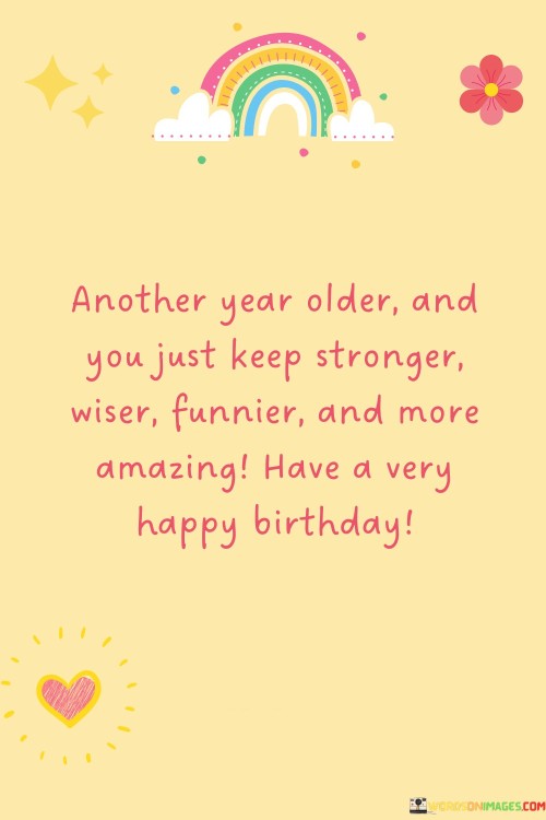 Another Year Older And You Just Keep Stronger Wiser Funnier And More Amazing Quotes