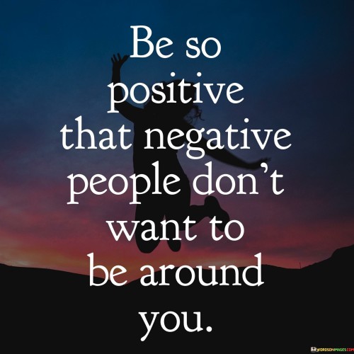 Be-So-Positive-That-Negative-People-Dont-Want-To-Be-Around-Quotes.jpeg