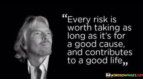 The quote underscores the significance of undertaking risks when they serve a noble purpose and enhance the quality of life. It suggests that calculated risks aligned with positive intentions are worth embracing. In the first paragraph, the quote introduces the idea of risk-taking in pursuit of meaningful goals.

The second paragraph delves deeper into the quote's meaning. It implies that risks become valuable when they lead to personal growth, well-being, and positive outcomes. The quote suggests that taking risks can be a catalyst for achieving a fulfilling and purposeful life.

In the third paragraph, the quote encapsulates its core message. It serves as a reminder that not all risks are created equal; those taken for virtuous reasons and contributing to a better life hold greater significance. By evaluating risks within the context of their potential positive impact, individuals can make informed decisions that align with their values and aspirations. The quote encourages a thoughtful approach to risk-taking, highlighting the importance of connecting actions to meaningful causes and a fulfilling life.