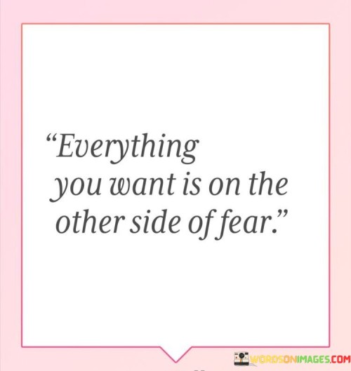 Everything-You-Want-Is-On-The-Other-Side-Of-Fear-Quotes.jpeg