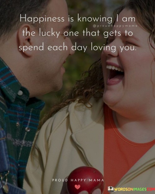 Happiness-Is-Knowing-I-Am-The-Lucky-One-That-Gets-To-Spend-Each-Day-Quotes.jpeg
