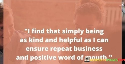 I-Find-That-Simply-Being-As-Kind-And-Helpful-As-I-Can-Ensure-Repeat-Business-And-Positive-Word-Of-Mouth-Quotes