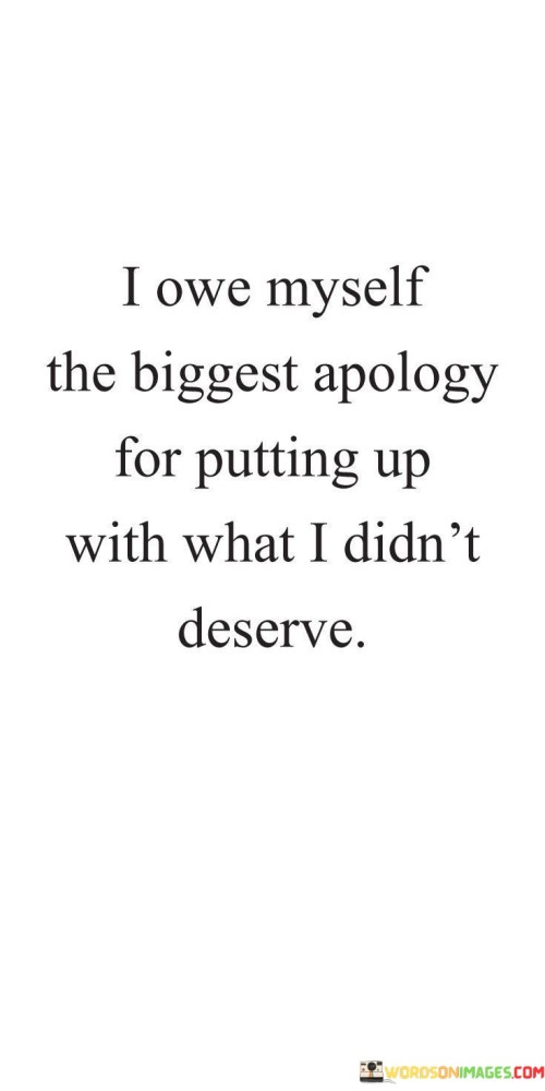 I Owe Myself The Biggest Apology For Putting Up With What I Didn't Deserve Quotes