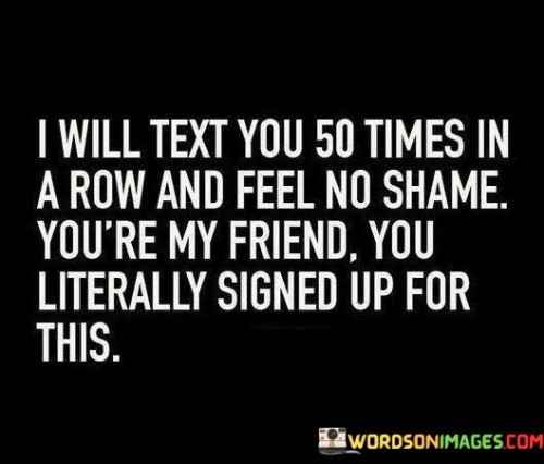 I-Will-Text-You-50-Times-In-A-Row-And-Feel-No-Shame-Youre-My-Friend-You-Literally-Quotes.jpeg