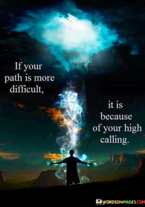 The quote suggests that facing a challenging path is often a sign of having a higher purpose or calling. It implies that difficulties can be indicative of a significant and meaningful journey. In the first paragraph, the quote introduces the concept of a challenging path being linked to a higher calling.

The second paragraph delves deeper into the quote's meaning. It implies that the hurdles encountered along the way may be a reflection of the importance and significance of one's mission or purpose. The quote suggests that embracing the challenges can lead to personal growth and impactful accomplishments.

In the third paragraph, the quote encapsulates its core message. It serves as a motivational reminder that navigating a difficult path can be a testament to the importance of the journey. By recognizing the connection between challenges and a higher purpose, individuals can find strength and determination to overcome obstacles and fulfill their calling. The quote encourages a perspective that views difficulties as opportunities for growth and aligning with a meaningful mission.