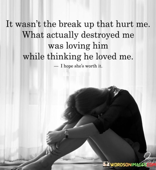 It Wasn't The Break Up That Hurt Me What Actually Destroyed Me Was Loving Him Quotes