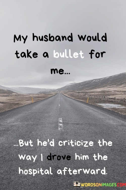 My Husband Would Take A Bullet For Me But He'd Criticize The Way I Drove Quotes