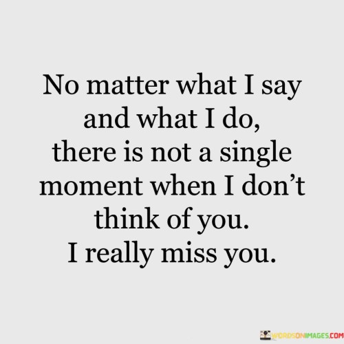 No-Matter-What-I-Say-And-What-I-Do-There-Is-Not-A-Single-Moment-When-I-Dont-Think-Of-You-Quotes.jpeg