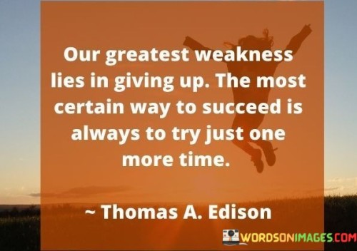 The quote highlights that surrendering is our biggest weakness and that persevering by attempting again is the surest path to success. It implies that trying one more time, even in the face of challenges, is a key factor in achieving one's goals. In the first paragraph, the quote introduces the idea of weakness in giving up.

The second paragraph delves deeper into the quote's meaning. It suggests that success often hinges on pushing through adversity and not letting setbacks define one's journey. The quote implies that determination and persistence in the face of failure can lead to eventual triumph.

In the third paragraph, the quote encapsulates its core message. It serves as a motivational reminder to maintain resilience and continue striving for success. By embracing each setback as an opportunity to learn and grow, individuals can find the strength to keep trying, ultimately increasing their chances of achieving their goals. The quote encourages a mindset that values perseverance and the belief that success is attainable with each determined effort.