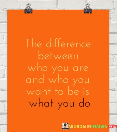 The-Difference-Between-Who-You-Are-And-Who-You-Want-To-Be-Is-What-You-Do-Quotes.jpeg