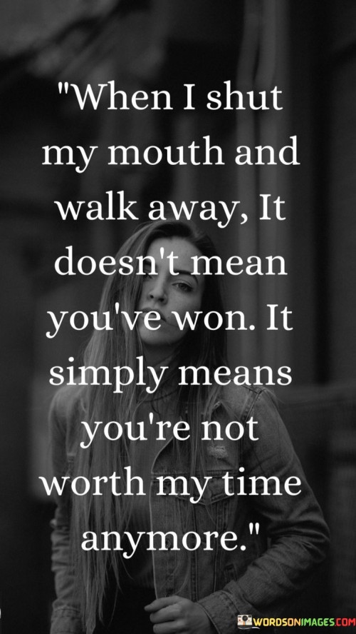 When I Shut My Mouth And Walk Away It Doesn't Mean You've Won It Simply Means You're Not Quotes