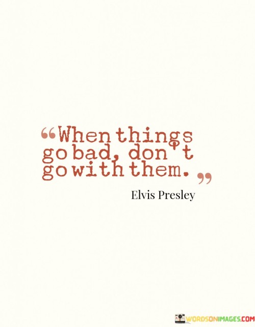 When Things Go Bad Don't Go With Them Quotes