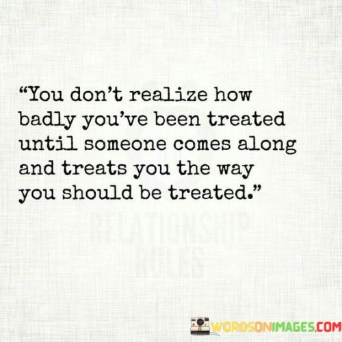 You Don't Realize How Badly You've Been Treated Until Someone Comes Along Quotes
