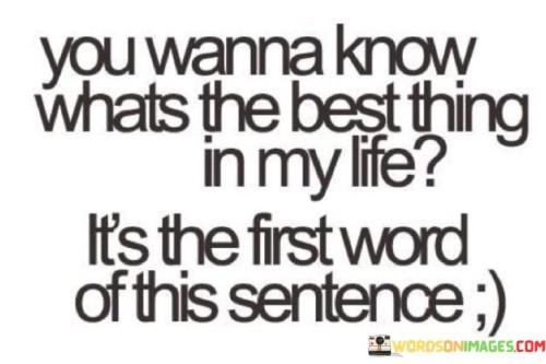 You Wanna Know Whats The Best Thing In My Life It's The First Word Quotes