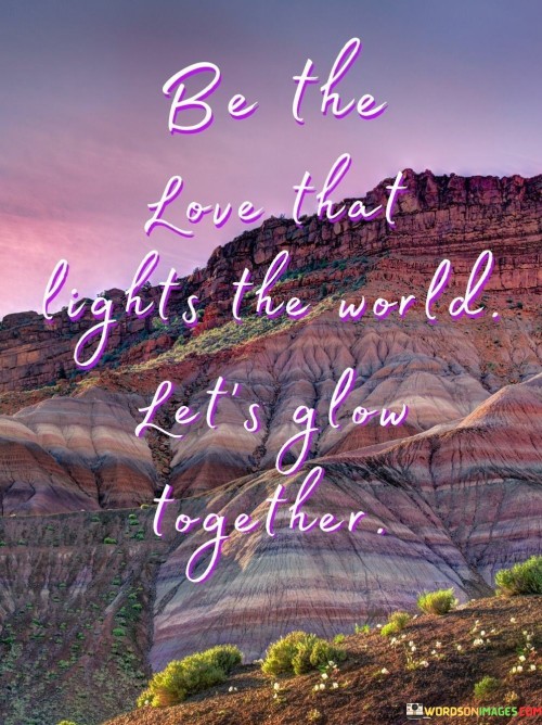 Be The Love That Lights The World Let's Glow Together Quotes