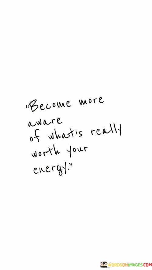 Become More Aware Of What's Really Worth Your Energy Quotes