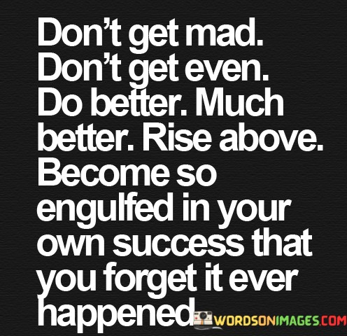 Dont-Get-Mad-Dont-Get-Even-Do-Better-Much-Better-Quotes.jpeg