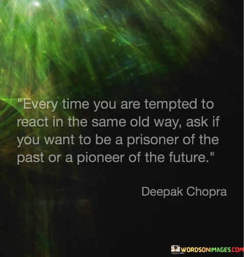 This reflection prompts self-awareness and choice. "Every Time You Are Tempted To React In The Same Old Way" acknowledges habitual responses. "Ask If You Want To Be A Prisoner Of The Past Or A Pioneer Of The Future" encourages conscious decision-making.

The reflection promotes personal growth and change. "Every Time You Are Tempted To React In The Same Old Way" implies the opportunity for transformation. "Ask If You Want To Be A Prisoner Of The Past Or A Pioneer Of The Future" inspires individuals to embrace innovative approaches.

In essence, the reflection captures the essence of breaking free from patterns. "Every Time You Are Tempted To React In The Same Old Way, Ask If You Want To Be A Prisoner Of The Past Or A Pioneer Of The Future" encourages individuals to choose empowerment over stagnation, fostering a forward-thinking mindset.