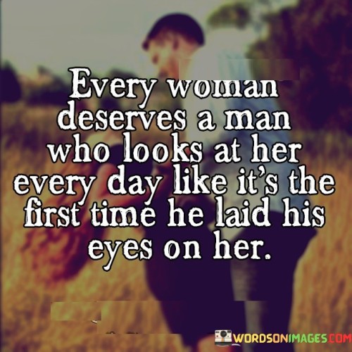 This quote beautifully encapsulates the profound desire for a genuine and everlasting love between a man and a woman. It emphasizes the importance of a partner's continuous appreciation and adoration for their significant other. The phrase suggests that every woman should have a man in her life who never fails to see her beauty, worth, and uniqueness, even after years of being together. The imagery of looking at her every day as if it were the first time he laid his eyes on her signifies an enduring sense of wonder and awe. It implies that the man's love and admiration for the woman should remain fresh and unwavering, as if he is constantly captivated by her presence. Such a partner understands the value of cherishing their relationship and embraces the joy and excitement that comes with the initial stages of falling in love. This quote serves as a reminder that true love involves consistent affection and a commitment to continually see and appreciate the beauty and essence of one's partner, creating a deep and lasting connection that transcends the passage of time.